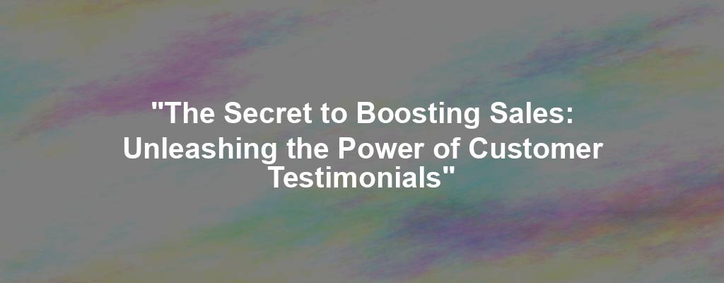 "The Secret to Boosting Sales: Unleashing the Power of Customer Testimonials"