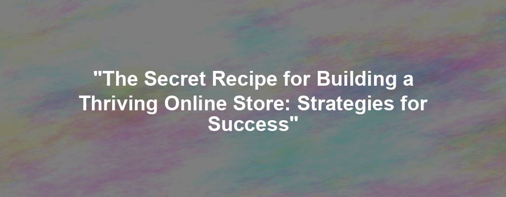 "The Secret Recipe for Building a Thriving Online Store: Strategies for Success"