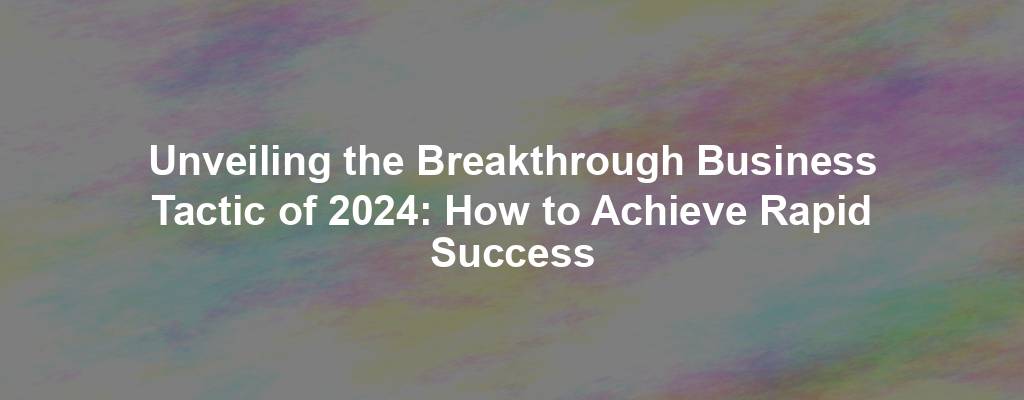 Unveiling the Breakthrough Business Tactic of 2024: How to Achieve Rapid Success