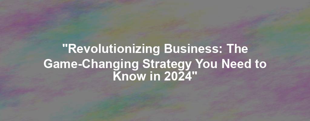 "Revolutionizing Business: The Game-Changing Strategy You Need to Know in 2024"