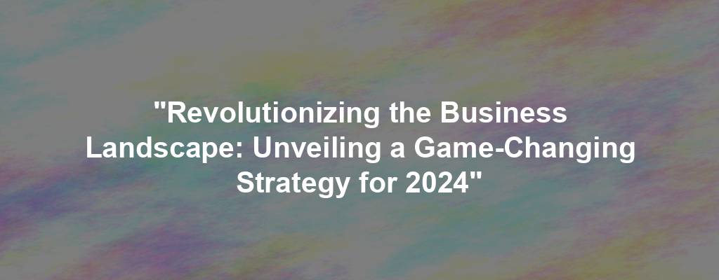 "Revolutionizing the Business Landscape: Unveiling a Game-Changing Strategy for 2024"