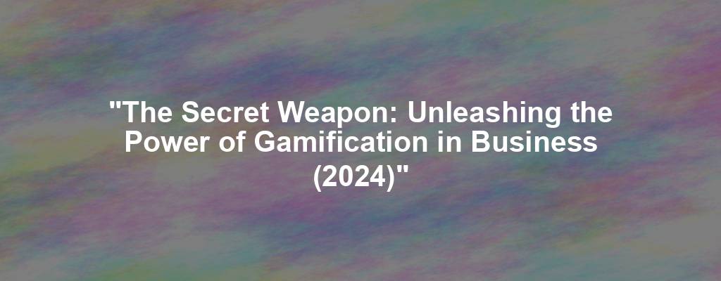 "The Secret Weapon: Unleashing the Power of Gamification in Business (2024)"