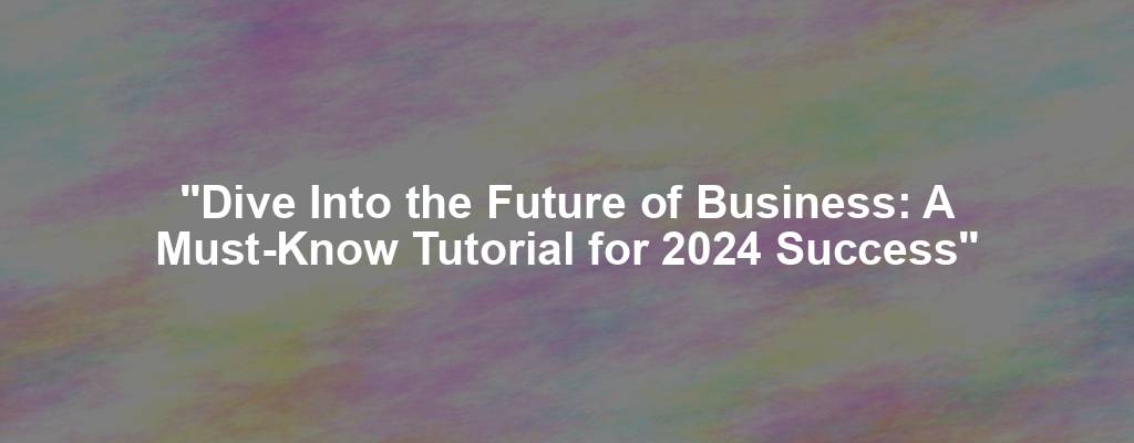 "Dive Into the Future of Business: A Must-Know Tutorial for 2024 Success"