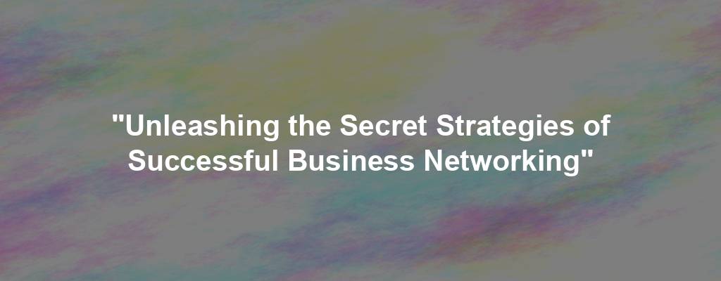 "Unleashing the Secret Strategies of Successful Business Networking"