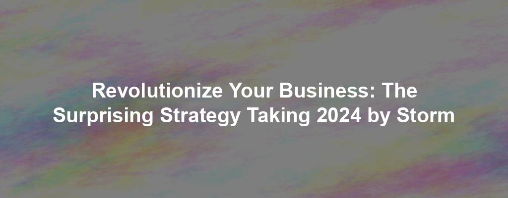 Revolutionize Your Business: The Surprising Strategy Taking 2024 by Storm