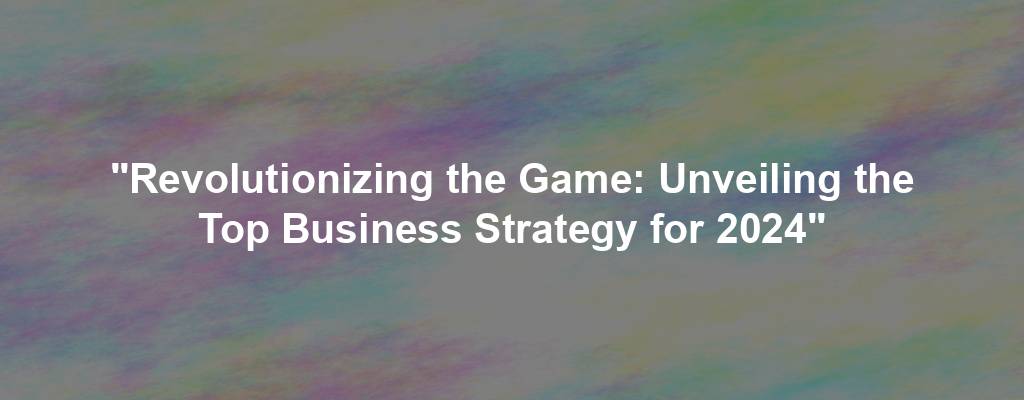 "Revolutionizing the Game: Unveiling the Top Business Strategy for 2024"