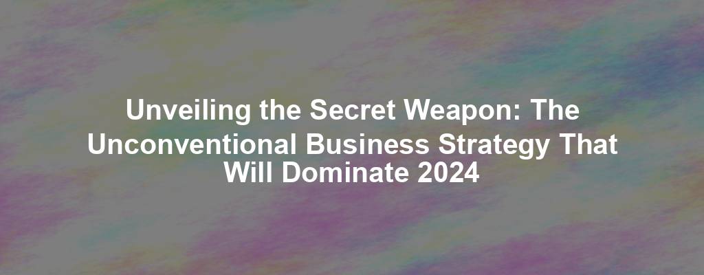 Unveiling the Secret Weapon: The Unconventional Business Strategy That Will Dominate 2024