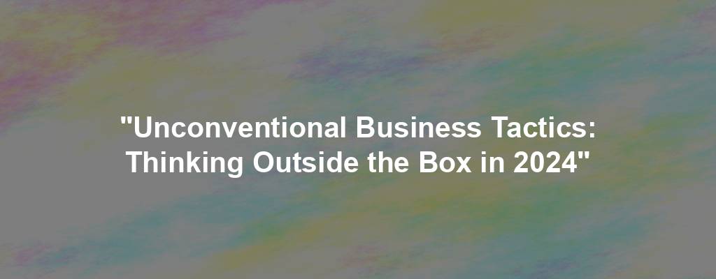 "Unconventional Business Tactics: Thinking Outside the Box in 2024"