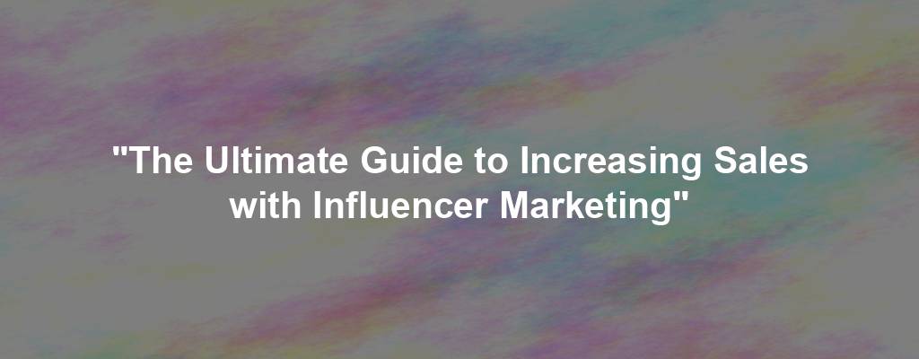 "The Ultimate Guide to Increasing Sales with Influencer Marketing"
