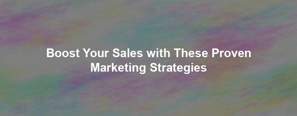 Boost Your Sales with These Proven Marketing Strategies