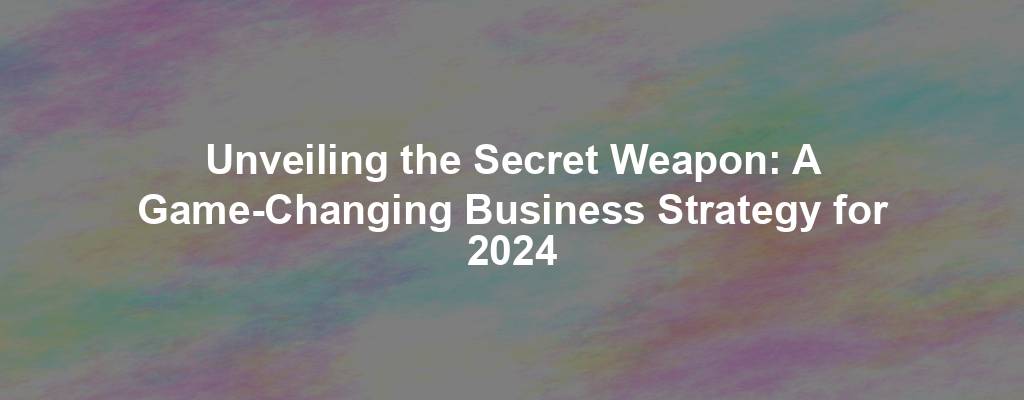 Unveiling the Secret Weapon: A Game-Changing Business Strategy for 2024