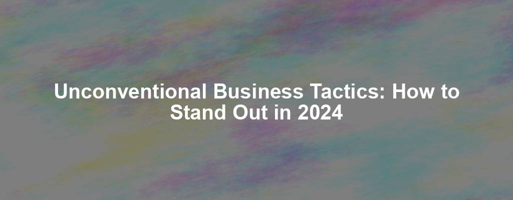 Unconventional Business Tactics: How to Stand Out in 2024