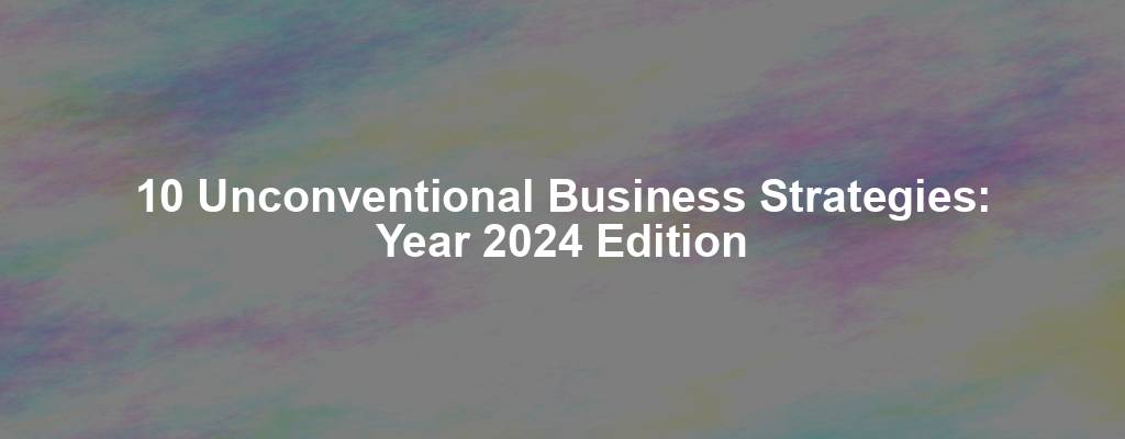 10 Unconventional Business Strategies: Year 2024 Edition