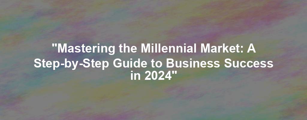"Mastering the Millennial Market: A Step-by-Step Guide to Business Success in 2024"