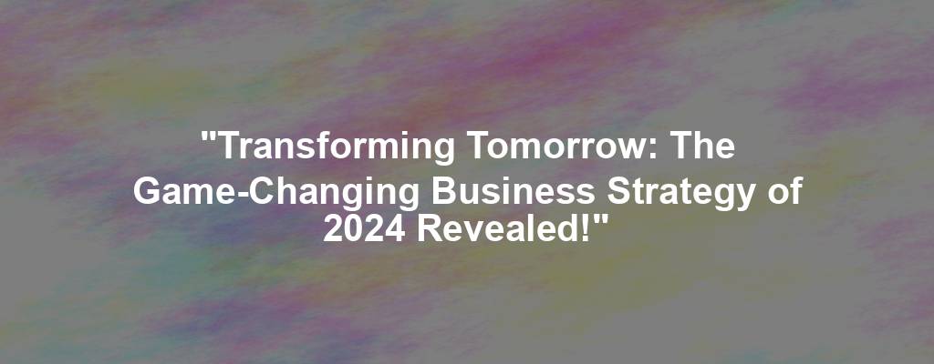 "Transforming Tomorrow: The Game-Changing Business Strategy of 2024 Revealed!"