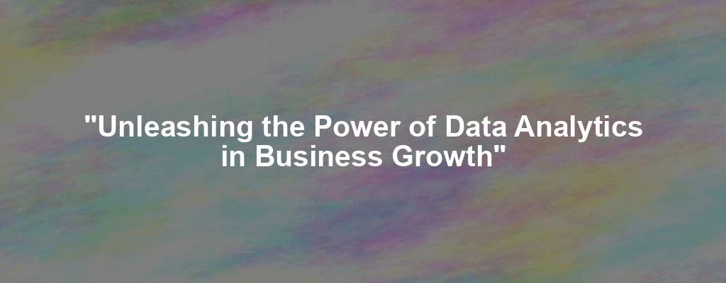 "Unleashing the Power of Data Analytics in Business Growth"