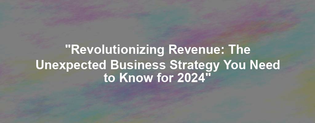 "Revolutionizing Revenue: The Unexpected Business Strategy You Need to Know for 2024"