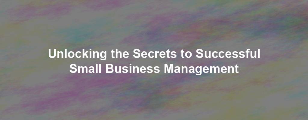 Unlocking the Secrets to Successful Small Business Management