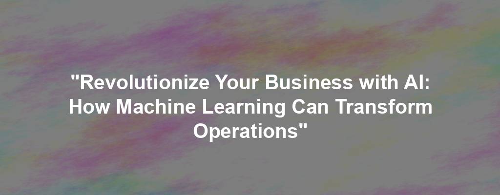 "Revolutionize Your Business with AI: How Machine Learning Can Transform Operations"