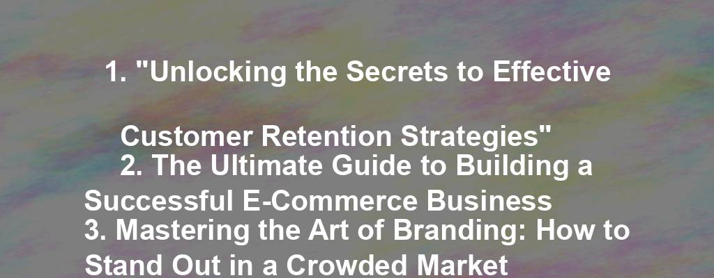 1. "Unlocking the Secrets to Effective Customer Retention Strategies"
2. The Ultimate Guide to Building a Successful E-Commerce Business
3. Mastering the Art of Branding: How to Stand Out in a Crowded Market
4. The Power of Social Media Marketing: Tips for Growing Your Business
5. 5 Strategies for Boosting Your Sales and Increasing Revenue Today