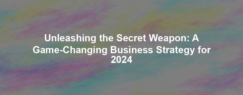 Unleashing the Secret Weapon: A Game-Changing Business Strategy for 2024