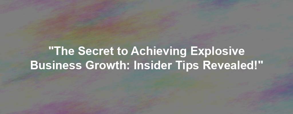 "The Secret to Achieving Explosive Business Growth: Insider Tips Revealed!"