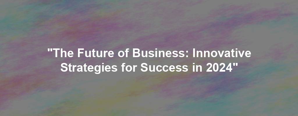 "The Future of Business: Innovative Strategies for Success in 2024"