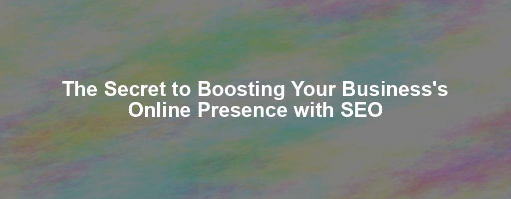 The Secret to Boosting Your Business's Online Presence with SEO