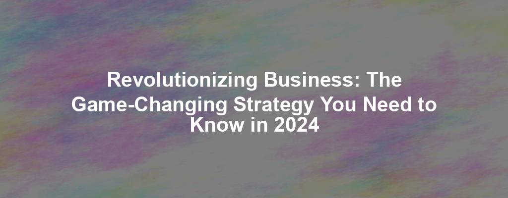 Revolutionizing Business: The Game-Changing Strategy You Need to Know in 2024