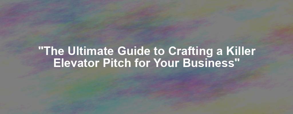 "The Ultimate Guide to Crafting a Killer Elevator Pitch for Your Business"