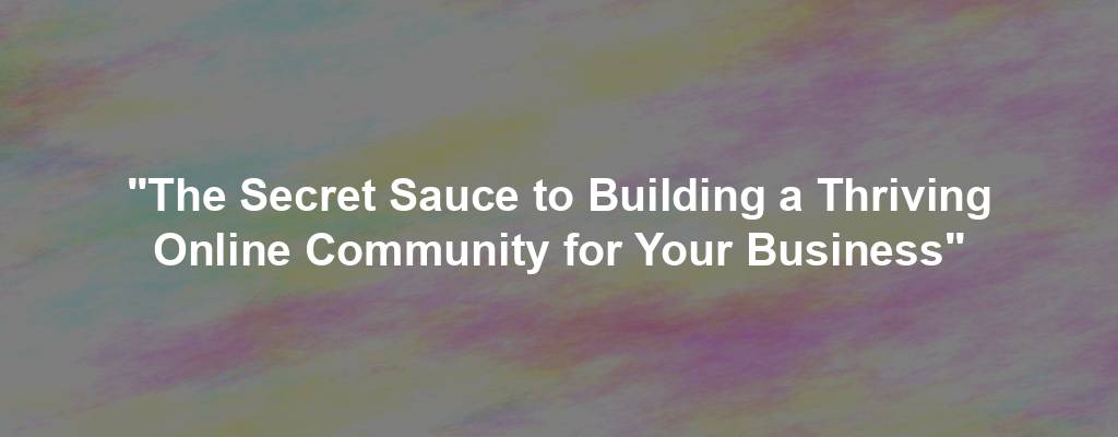 "The Secret Sauce to Building a Thriving Online Community for Your Business"