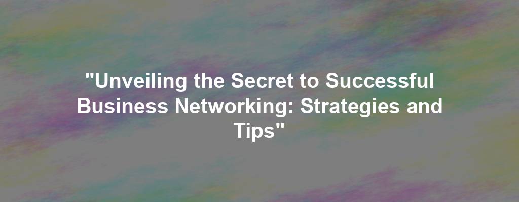 "Unveiling the Secret to Successful Business Networking: Strategies and Tips"