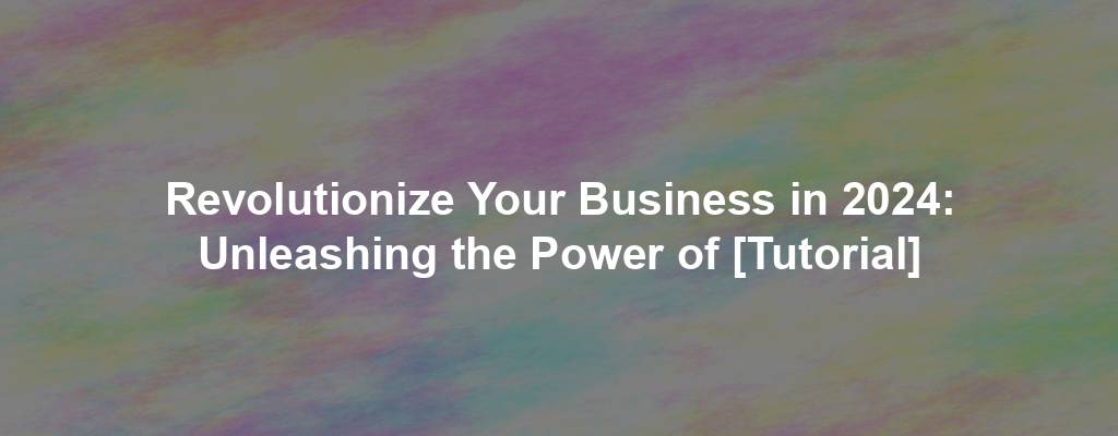 Revolutionize Your Business in 2024: Unleashing the Power of [Tutorial]