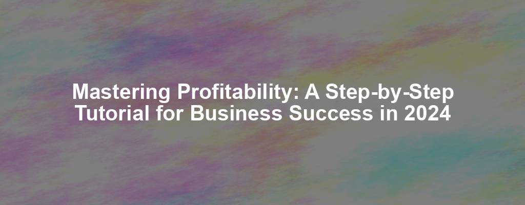Mastering Profitability: A Step-by-Step Tutorial for Business Success in 2024