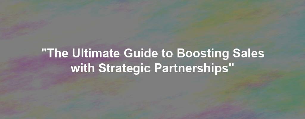 "The Ultimate Guide to Boosting Sales with Strategic Partnerships"