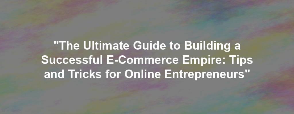 "The Ultimate Guide to Building a Successful E-Commerce Empire: Tips and Tricks for Online Entrepreneurs"