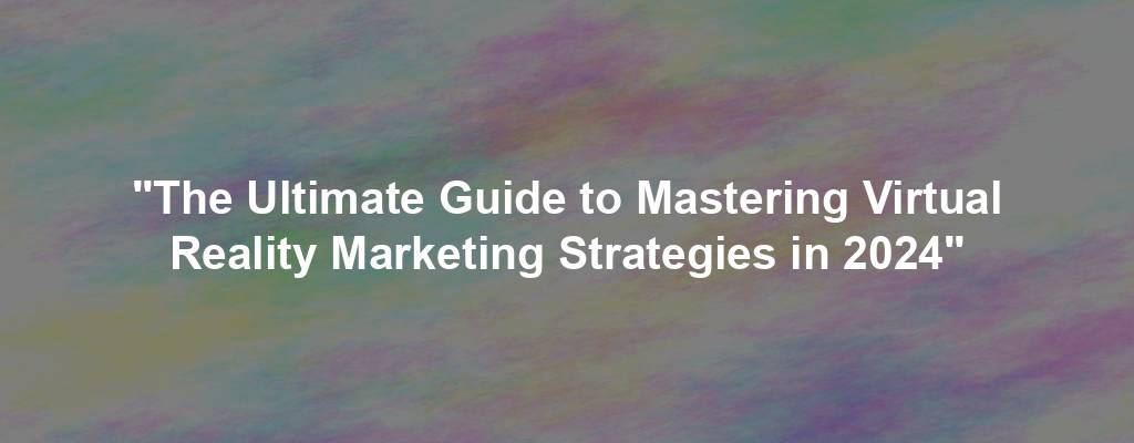"The Ultimate Guide to Mastering Virtual Reality Marketing Strategies in 2024"