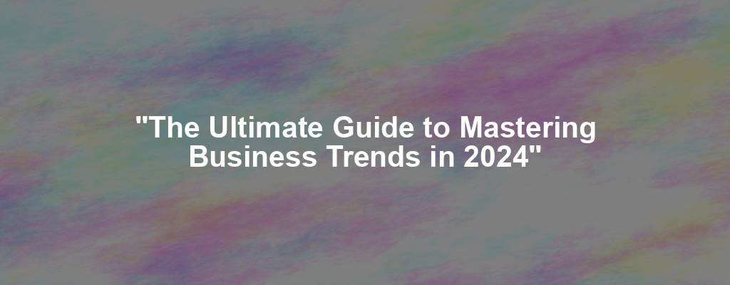 "The Ultimate Guide to Mastering Business Trends in 2024"