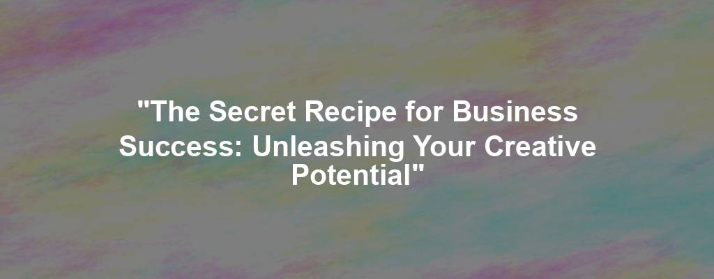 "The Secret Recipe for Business Success: Unleashing Your Creative Potential"