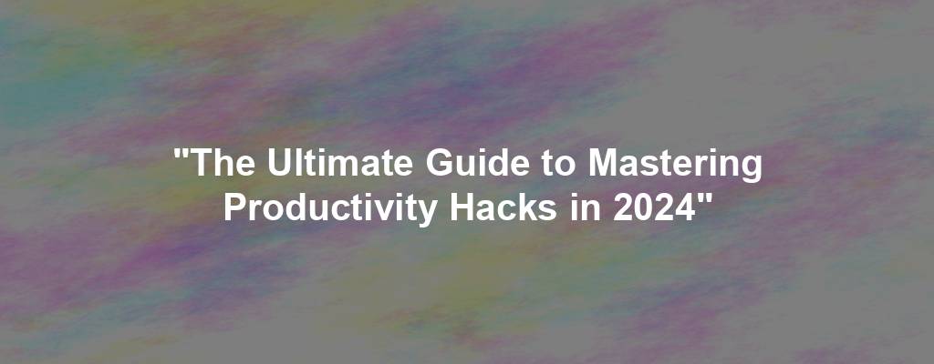 "The Ultimate Guide to Mastering Productivity Hacks in 2024"