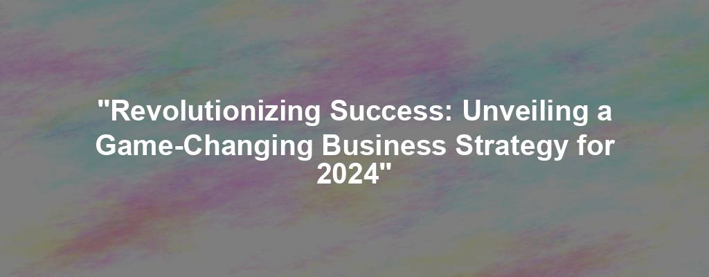 "Revolutionizing Success: Unveiling a Game-Changing Business Strategy for 2024"