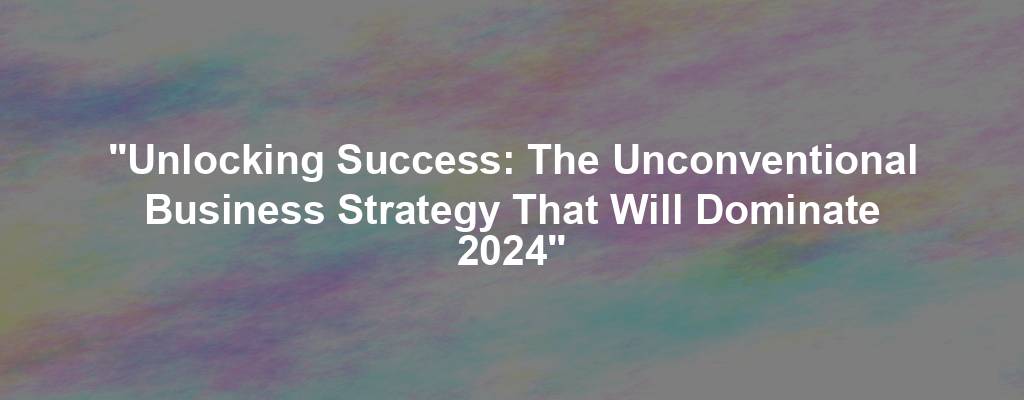 "Unlocking Success: The Unconventional Business Strategy That Will Dominate 2024"