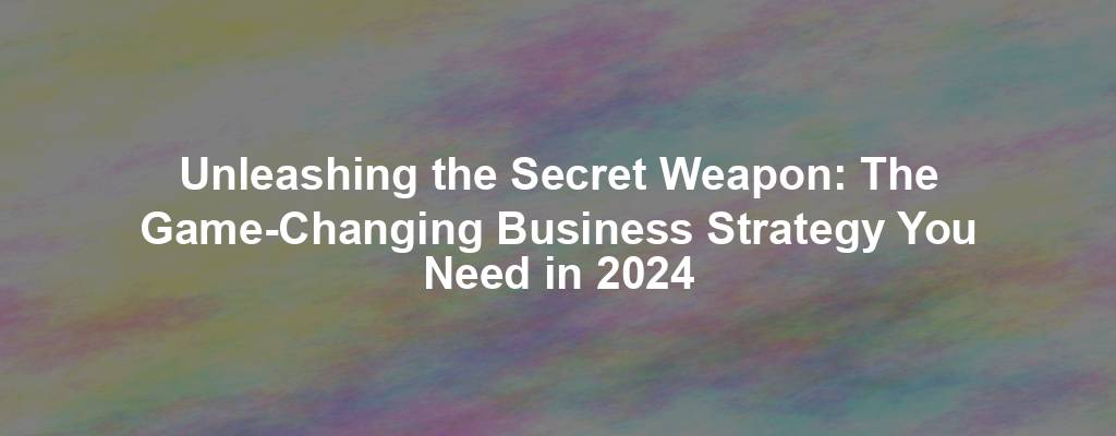Unleashing the Secret Weapon: The Game-Changing Business Strategy You Need in 2024