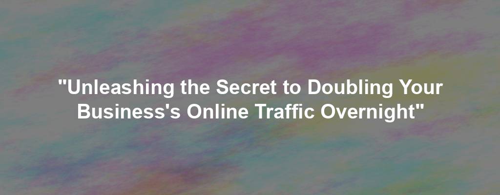 "Unleashing the Secret to Doubling Your Business's Online Traffic Overnight"