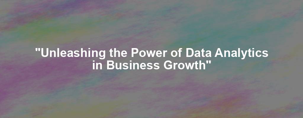 "Unleashing the Power of Data Analytics in Business Growth"