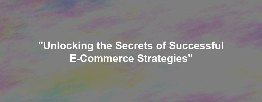 "Unlocking the Secrets of Successful E-Commerce Strategies"