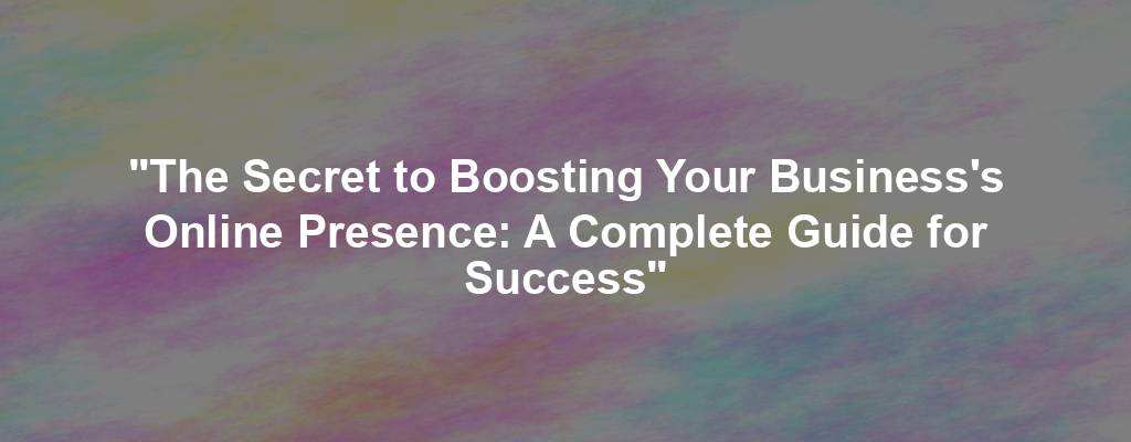 "The Secret to Boosting Your Business's Online Presence: A Complete Guide for Success"