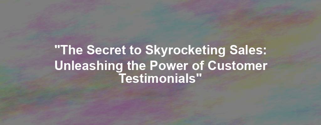 "The Secret to Skyrocketing Sales: Unleashing the Power of Customer Testimonials"