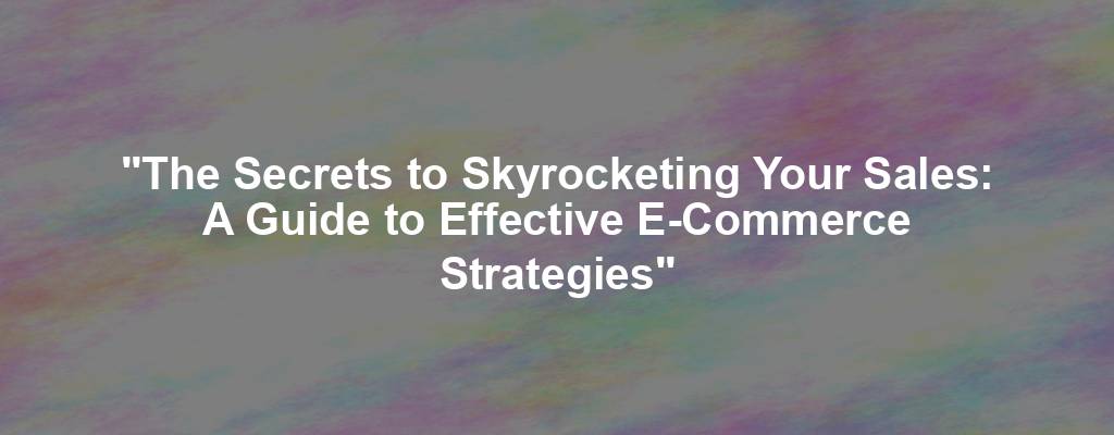 "The Secrets to Skyrocketing Your Sales: A Guide to Effective E-Commerce Strategies"