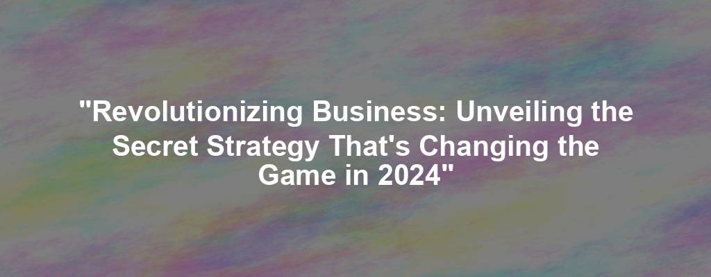 "Revolutionizing Business: Unveiling the Secret Strategy That's Changing the Game in 2024"